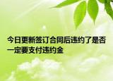 今日更新签订合同后违约了是否一定要支付违约金