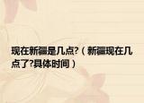 现在新疆是几点?（新疆现在几点了?具体时间）