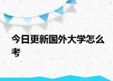 今日更新国外大学怎么考