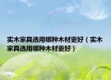 实木家具选用哪种木材更好（实木家具选用哪种木材更好）
