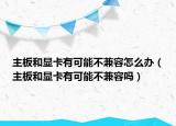 主板和显卡有可能不兼容怎么办（主板和显卡有可能不兼容吗）