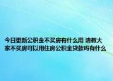 今日更新公积金不买房有什么用 请教大家不买房可以用住房公积金贷款吗有什么