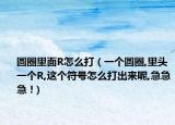 圆圈里面R怎么打（一个圆圈,里头一个R,这个符号怎么打出来呢,急急急 !）