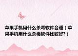 苹果手机用什么杀毒软件合适（苹果手机用什么杀毒软件比较好?）