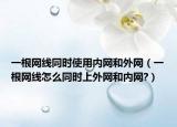一根网线同时使用内网和外网（一根网线怎么同时上外网和内网?）