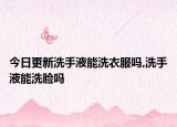 今日更新洗手液能洗衣服吗,洗手液能洗脸吗