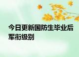 今日更新国防生毕业后军衔级别
