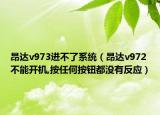 昂达v973进不了系统（昂达v972不能开机,按任何按钮都没有反应）