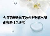 今日更新给孩子改名字到派出所都需要什么手续