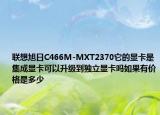 联想旭日C466M-MXT2370它的显卡是集成显卡可以升级到独立显卡吗如果有价格是多少