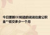 今日更新﻿﻿知道的说说住房公积金**低交多少一个月