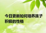 今日更新如何培养孩子积极的性格