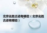 北京名胜古迹有哪些（北京名胜古迹有哪些）
