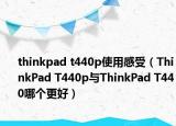 thinkpad t440p使用感受（ThinkPad T440p与ThinkPad T440哪个更好）