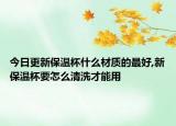今日更新保温杯什么材质的最好,新保温杯要怎么清洗才能用