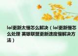 lol更新太慢怎么解决（lol更新慢怎么处理 英雄联盟更新速度慢解决方法）