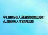 今日更新老人泡温泉需要注意什么,哪些老人不能泡温泉