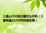 三星p2250显示器怎么开机（三星电脑p2250开机键在哪）