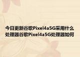 今日更新谷歌Pixel4a5G采用什么处理器谷歌Pixel4a5G处理器如何