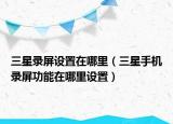 三星录屏设置在哪里（三星手机录屏功能在哪里设置）
