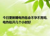 今日更新睡电热毯会不孕不育吗,电热毯开几个小时好