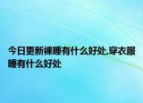 今日更新裸睡有什么好处,穿衣服睡有什么好处