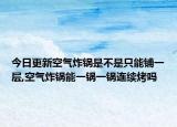 今日更新空气炸锅是不是只能铺一层,空气炸锅能一锅一锅连续烤吗
