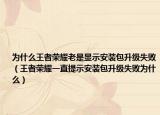 为什么王者荣耀老是显示安装包升级失败（王者荣耀一直提示安装包升级失败为什么）