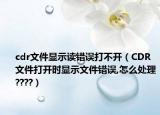 cdr文件显示读错误打不开（CDR文件打开时显示文件错误,怎么处理????）