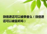 微信通话可以被录音么（微信通话可以被监听吗）