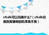 cfcdk可以兑换什么?（cfcdk兑换到英雄级的机率高不高）