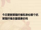 今日更新聚酯纤维和涤纶哪个好,聚酯纤维衣服很廉价吗