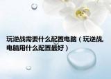玩逆战需要什么配置电脑（玩逆战,电脑用什么配置最好）