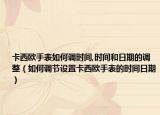 卡西欧手表如何调时间,时间和日期的调整（如何调节设置卡西欧手表的时间日期）