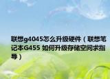 联想g4045怎么升级硬件（联想笔记本G455 如何升级存储空间求指导）