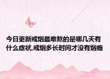 今日更新戒烟最难熬的是哪几天有什么症状,戒烟多长时间才没有烟瘾