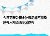 今日更新公积金补缴后能不能贷款有人知道该怎么办吗