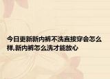 今日更新新内裤不洗直接穿会怎么样,新内裤怎么洗才能放心