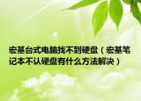 宏基台式电脑找不到硬盘（宏基笔记本不认硬盘有什么方法解决）