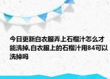 今日更新白衣服弄上石榴汁怎么才能洗掉,白衣服上的石榴汁用84可以洗掉吗