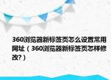 360浏览器新标签页怎么设置常用网址（360浏览器新标签页怎样修改?）