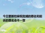 今日更新检察院批捕的罪名和起诉的罪名会不一致