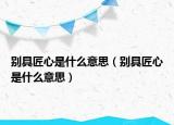 别具匠心是什么意思（别具匠心是什么意思）