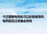 今日更新电热毯可以折叠使用吗,电热毯反过来铺会热吗