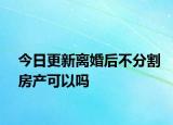 今日更新离婚后不分割房产可以吗