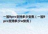 一加9pro支持多少变焦（一加9pro支持多少w快充）