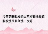 今日更新脱发的人不应勤洗头吗 脱发洗头多久洗一次好