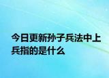 今日更新孙子兵法中上兵指的是什么