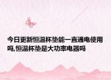 今日更新恒温杯垫能一直通电使用吗,恒温杯垫是大功率电器吗