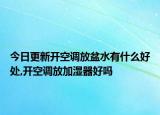 今日更新开空调放盆水有什么好处,开空调放加湿器好吗
